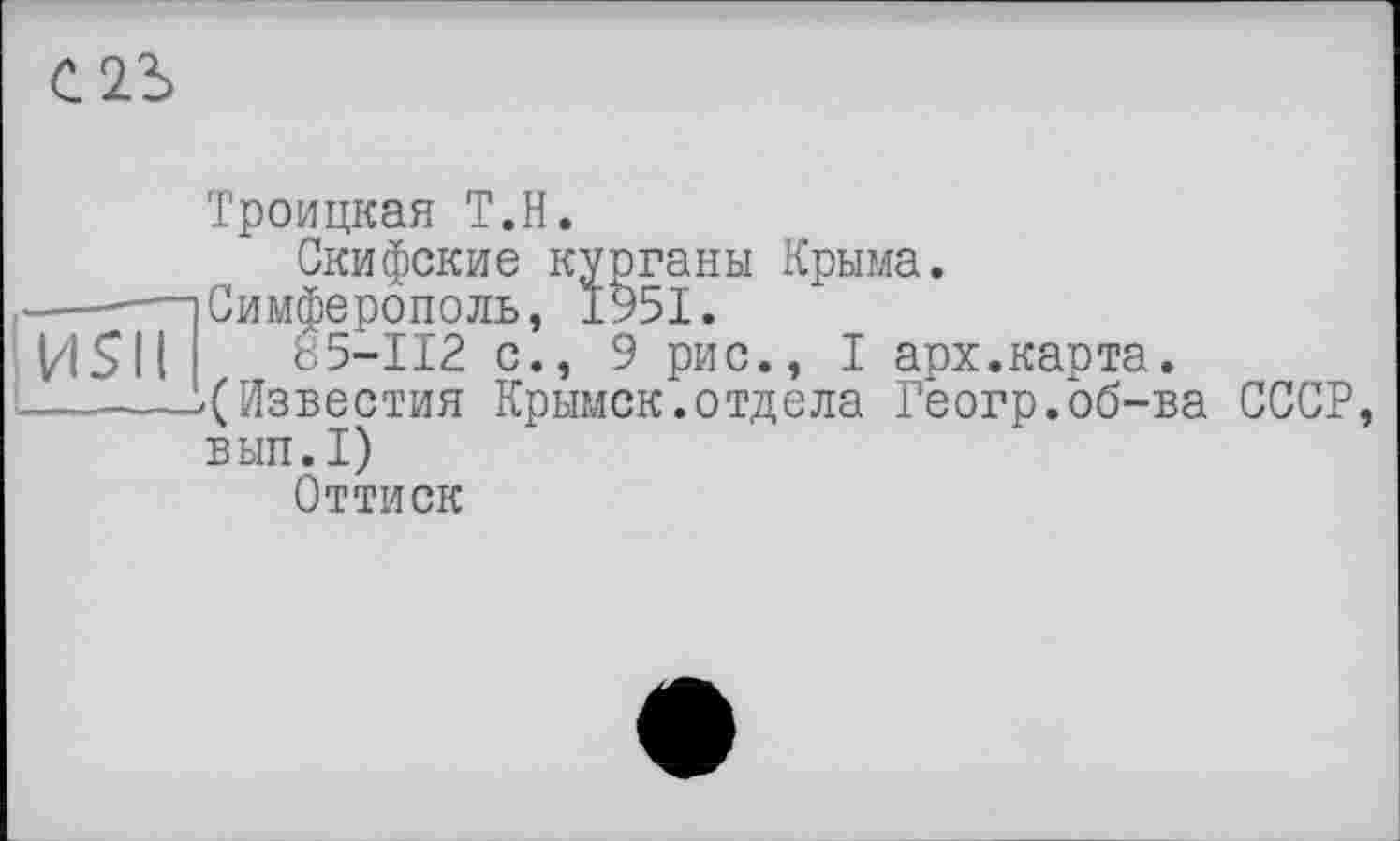 ﻿ель
и$п
Троицкая Т.Н.
Скифские курганы Крыма.
Симферополь, 1951.
85-112 с., 9 рис., I арх.карта.
«(Известия Крымск.отдела Геогр.об-ва СССР, вып.1)
Оттиск